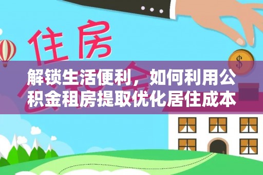 洞口解锁生活便利，如何利用公积金租房提取优化居住成本