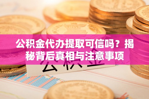 洞口公积金代办提取可信吗？揭秘背后真相与注意事项