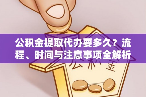 洞口公积金提取代办要多久？流程、时间与注意事项全解析