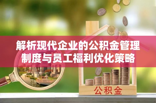洞口解析现代企业的公积金管理制度与员工福利优化策略