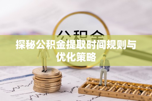 洞口探秘公积金提取时间规则与优化策略