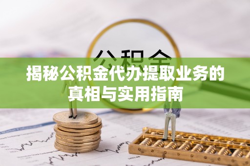 洞口揭秘公积金代办提取业务的真相与实用指南