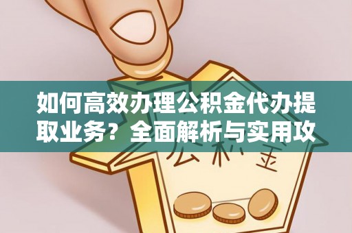 洞口如何高效办理公积金代办提取业务？全面解析与实用攻略