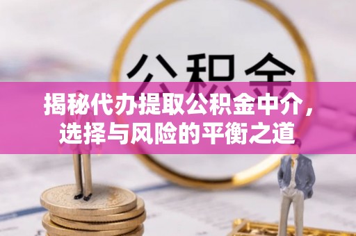 洞口揭秘代办提取公积金中介，选择与风险的平衡之道