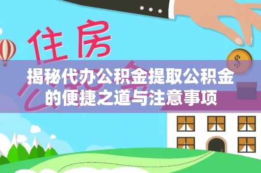 洞口揭秘代办公积金提取公积金的便捷之道与注意事项