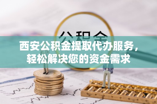 洞口西安公积金提取代办服务，轻松解决您的资金需求