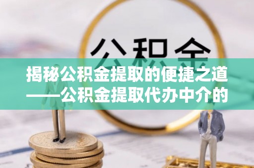 洞口揭秘公积金提取的便捷之道——公积金提取代办中介的专业服务