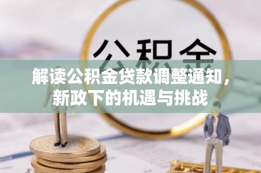 洞口解读公积金贷款调整通知，新政下的机遇与挑战
