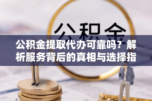 洞口公积金提取代办可靠吗？解析服务背后的真相与选择指南