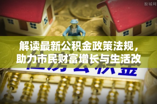 洞口解读最新公积金政策法规，助力市民财富增长与生活改善