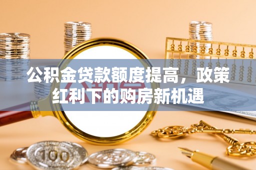 洞口公积金贷款额度提高，政策红利下的购房新机遇