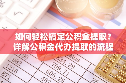 洞口如何轻松搞定公积金提取？详解公积金代办提取的流程与优势