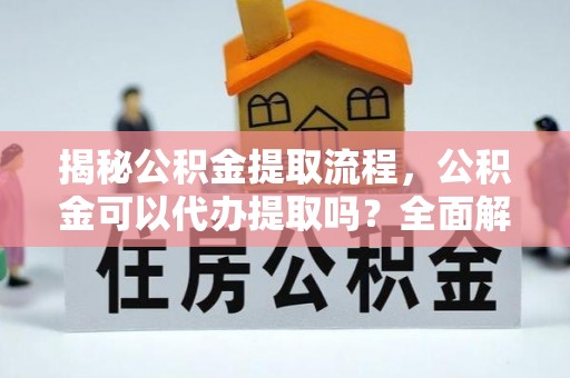 洞口揭秘公积金提取流程，公积金可以代办提取吗？全面解析与实用指南