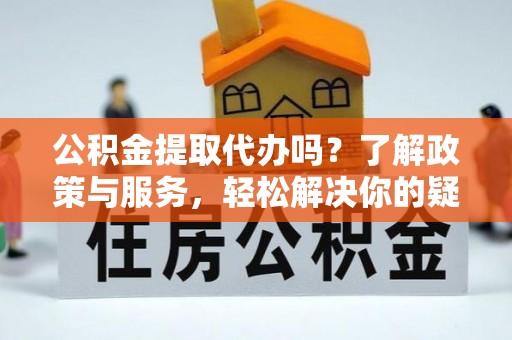 洞口公积金提取代办吗？了解政策与服务，轻松解决你的疑问