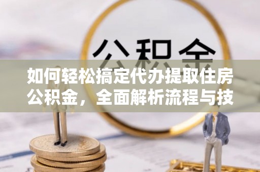 洞口如何轻松搞定代办提取住房公积金，全面解析流程与技巧
