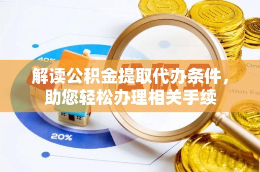 洞口解读公积金提取代办条件，助您轻松办理相关手续