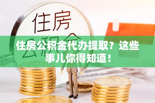 洞口住房公积金代办提取？这些事儿你得知道！