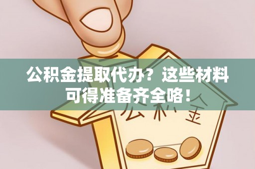 洞口公积金提取代办？这些材料可得准备齐全咯！