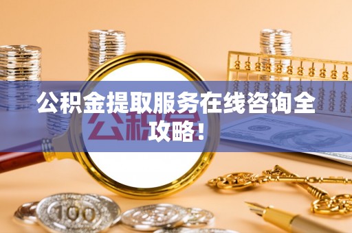 洞口公积金提取服务在线咨询全攻略！