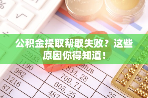 洞口公积金提取帮取失败？这些原因你得知道！