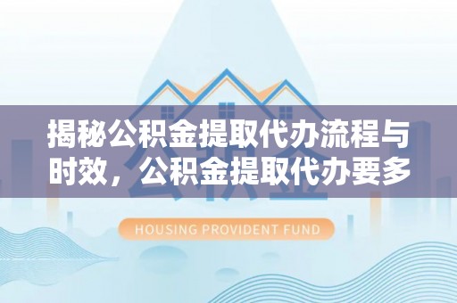 洞口揭秘公积金提取代办流程与时效，公积金提取代办要多久不再神秘