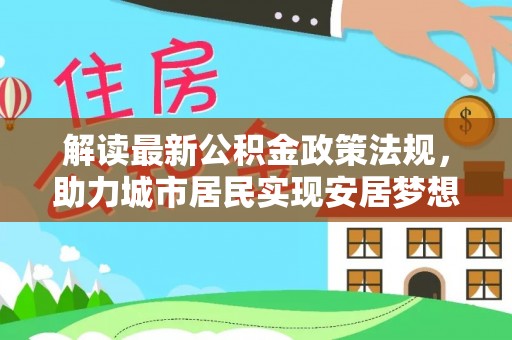 洞口解读最新公积金政策法规，助力城市居民实现安居梦想