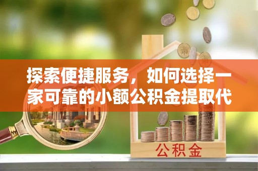 洞口探索便捷服务，如何选择一家可靠的小额公积金提取代办公司