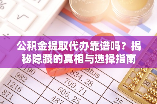 洞口公积金提取代办靠谱吗？揭秘隐藏的真相与选择指南