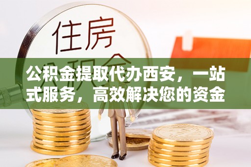 洞口公积金提取代办西安，一站式服务，高效解决您的资金需求