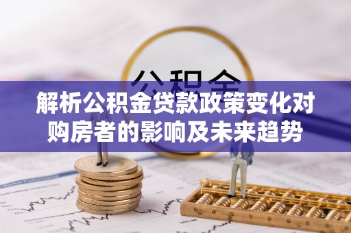洞口解析公积金贷款政策变化对购房者的影响及未来趋势