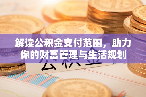 洞口解读公积金支付范围，助力你的财富管理与生活规划