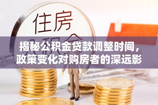 洞口揭秘公积金贷款调整时间，政策变化对购房者的深远影响