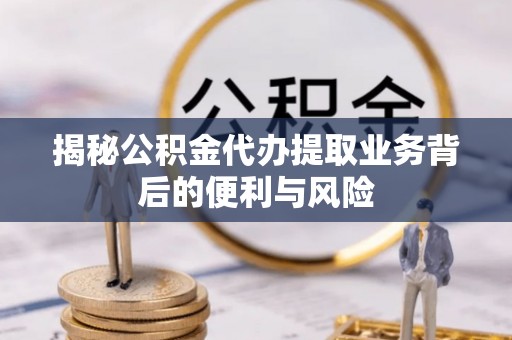 洞口揭秘公积金代办提取业务背后的便利与风险