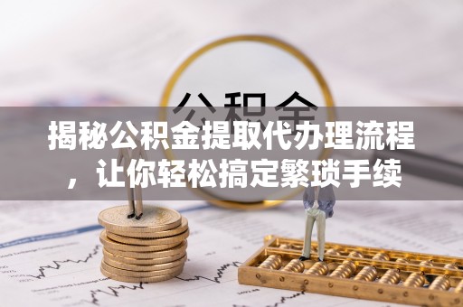 洞口揭秘公积金提取代办理流程，让你轻松搞定繁琐手续