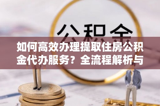 洞口如何高效办理提取住房公积金代办服务？全流程解析与技巧分享