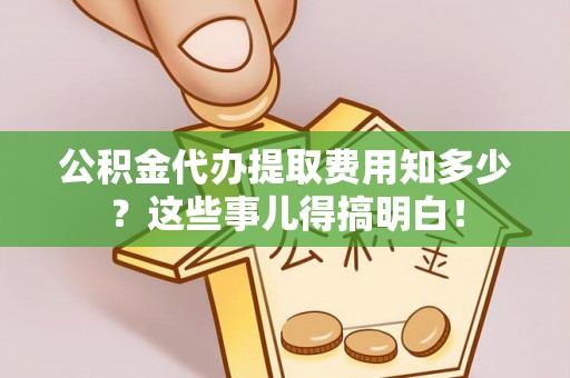 洞口公积金代办提取费用知多少？这些事儿得搞明白！
