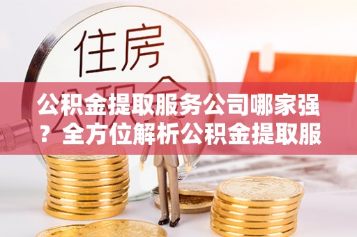 洞口公积金提取服务公司哪家强？全方位解析公积金提取服务公司的那些事儿