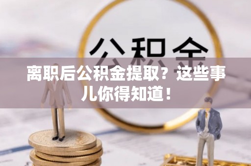 洞口离职后公积金提取？这些事儿你得知道！