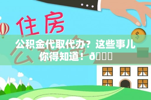 洞口公积金代取代办？这些事儿你得知道！😎