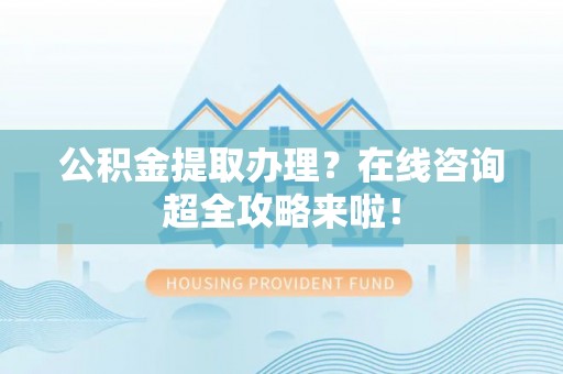 洞口公积金提取办理？在线咨询超全攻略来啦！
