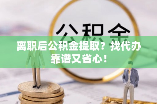 洞口离职后公积金提取？找代办靠谱又省心！