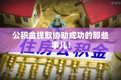 洞口公积金提取协助成功的那些事儿！