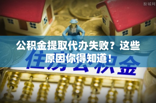 洞口公积金提取代办失败？这些原因你得知道！