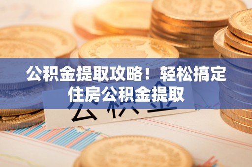 洞口公积金提取攻略！轻松搞定住房公积金提取