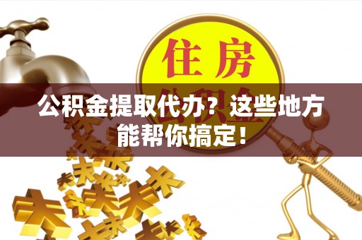 洞口公积金提取代办？这些地方能帮你搞定！