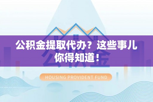 洞口公积金提取代办？这些事儿你得知道！