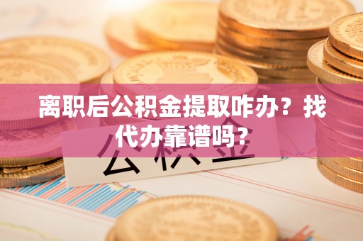 洞口离职后公积金提取咋办？找代办靠谱吗？