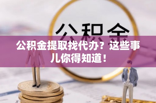 洞口公积金提取找代办？这些事儿你得知道！