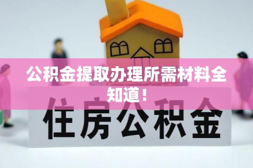 洞口公积金提取办理所需材料全知道！