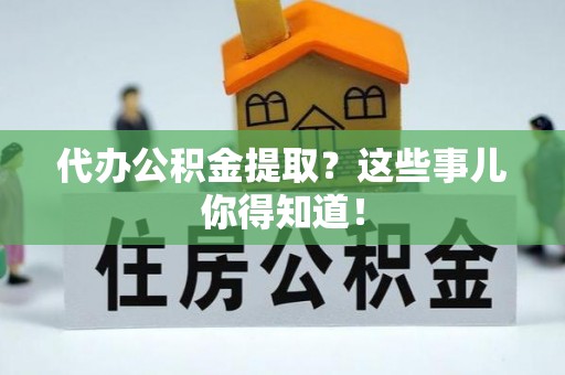 洞口代办公积金提取？这些事儿你得知道！
